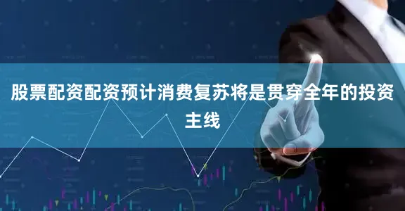 股票配资配资预计消费复苏将是贯穿全年的投资主线