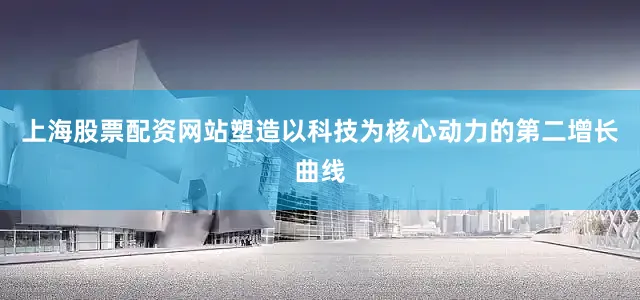 上海股票配资网站塑造以科技为核心动力的第二增长曲线