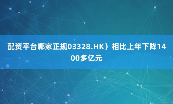 配资平台哪家正规03328.HK）相比上年下降1400多亿元