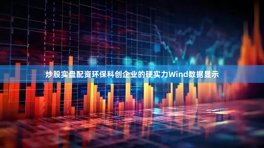 炒股实盘配资环保科创企业的硬实力Wind数据显示