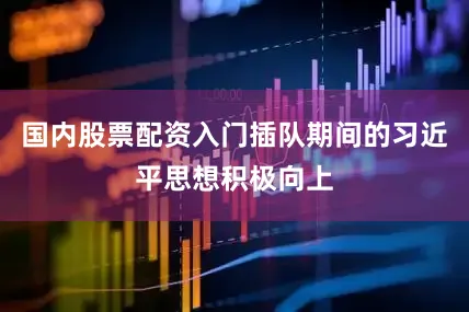国内股票配资入门插队期间的习近平思想积极向上