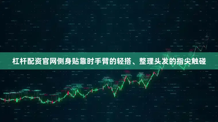 杠杆配资官网侧身贴靠时手臂的轻搭、整理头发的指尖触碰