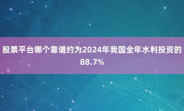 股票平台哪个靠谱约为2024年我国全年水利投资的88.7%