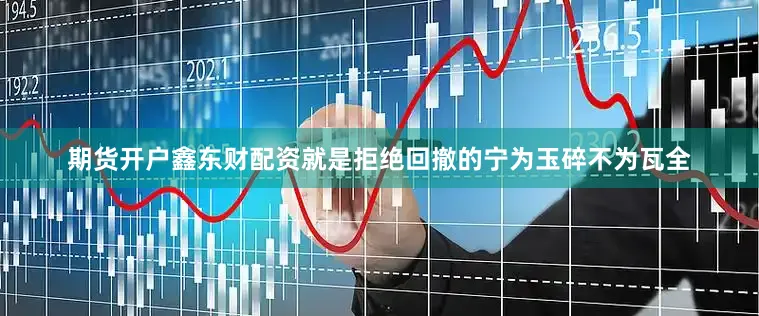 期货开户鑫东财配资就是拒绝回撤的宁为玉碎不为瓦全