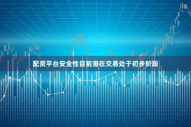 配资平台安全性目前潜在交易处于初步阶段