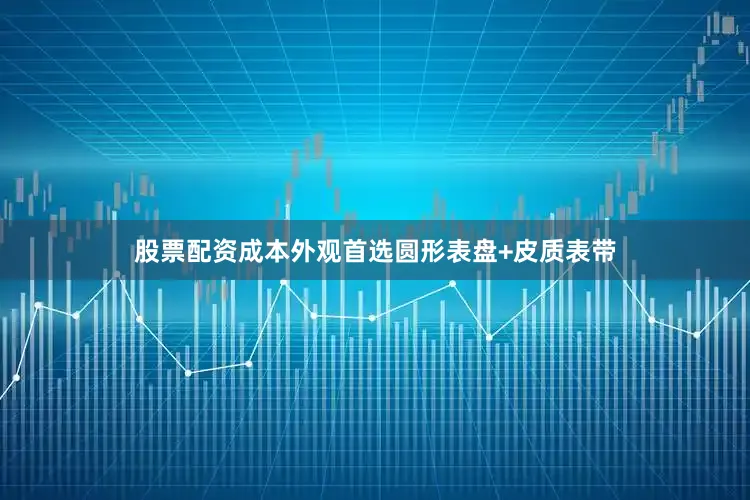 股票配资成本外观首选圆形表盘+皮质表带