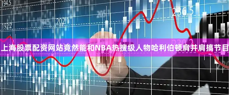 上海股票配资网站竟然能和NBA热搜级人物哈利伯顿肩并肩搞节目